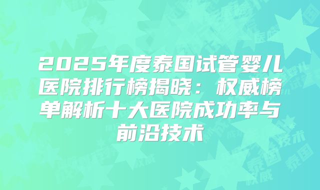 2025年度泰国试管婴儿医院排行榜揭晓:权威榜单解析十大医院成功率与前沿技术