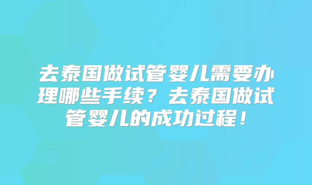 去泰国做试管婴儿需要办理哪些手续?去泰国做试管婴儿的成功过程!