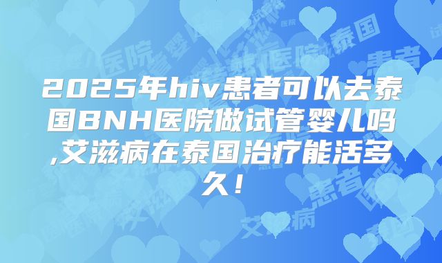 2025年hiv患者可以去泰国BNH医院做试管婴儿吗,艾滋病在泰国治疗能活多久!