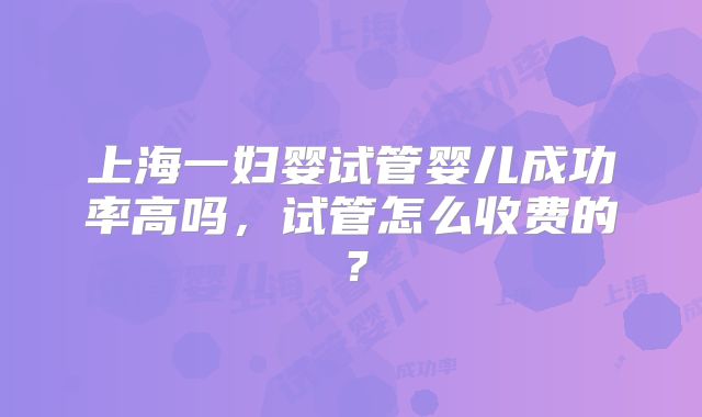 上海一妇婴试管婴儿成功率高吗,试管怎么收费的?