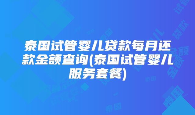 泰国试管婴儿贷款每月还款金额查询(泰国试管婴儿服务套餐)