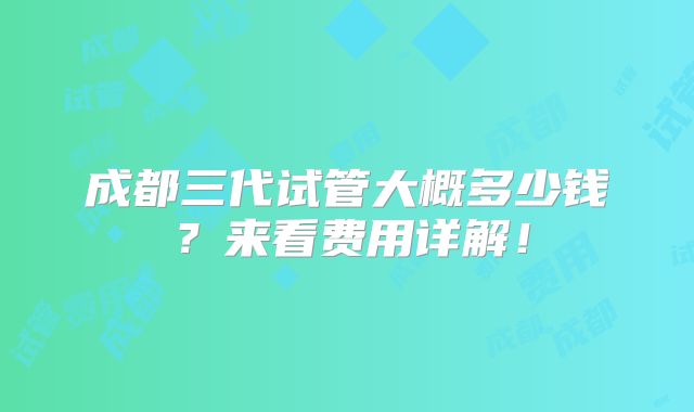 成都三代试管大概多少钱?来看费用详解!