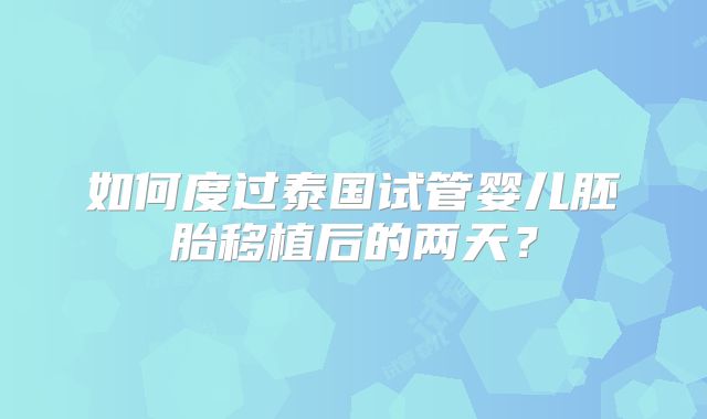 如何度过泰国试管婴儿胚胎移植后的两天？