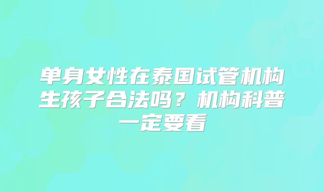 单身女性在泰国试管机构生孩子合法吗？机构科普一定要看