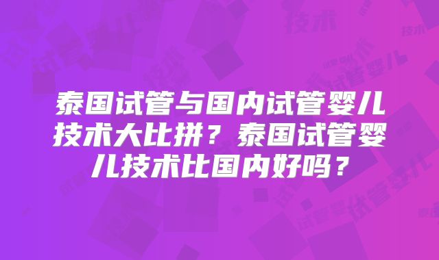 泰国试管与国内试管婴儿技术大比拼?泰国试管婴儿技术比国内好吗?