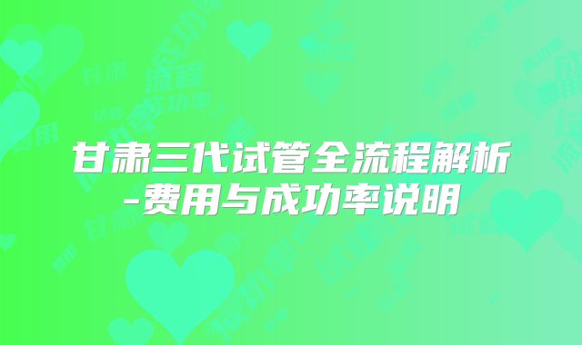 甘肃三代试管全流程解析-费用与成功率说明