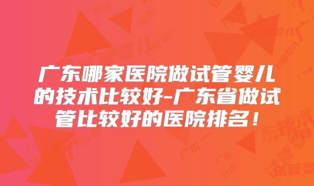 广东哪家医院做试管婴儿的技术比较好-广东省做试管比较好的医院排名!