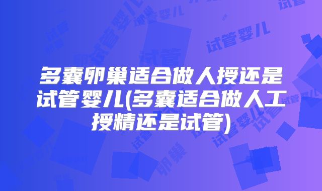 多囊卵巢适合做人授还是试管婴儿(多囊适合做人工授精还是试管)