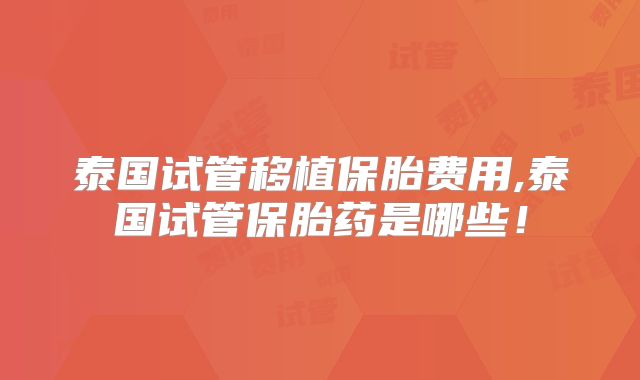 泰国试管移植保胎费用,泰国试管保胎药是哪些!