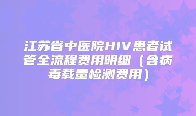 江苏省中医院HIV患者试管全流程费用明细(含病毒载量检测费用)