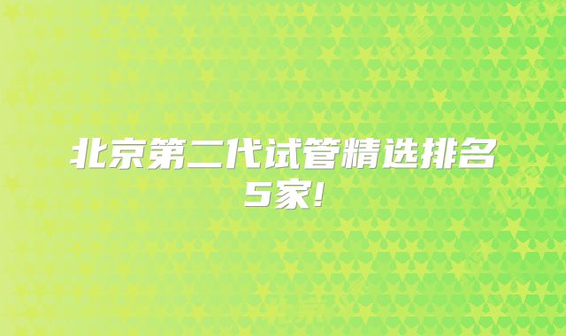 北京第二代试管精选排名5家!