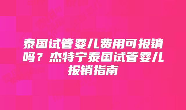 泰国试管婴儿费用可报销吗?杰特宁泰国试管婴儿报销指南