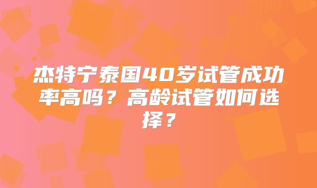 杰特宁泰国40岁试管成功率高吗?高龄试管如何选择?