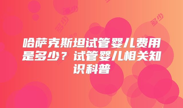 哈萨克斯坦试管婴儿费用是多少?试管婴儿相关知识科普