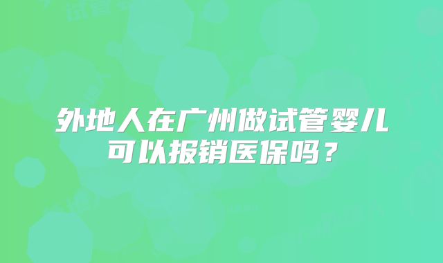 外地人在广州做试管婴儿可以报销医保吗？