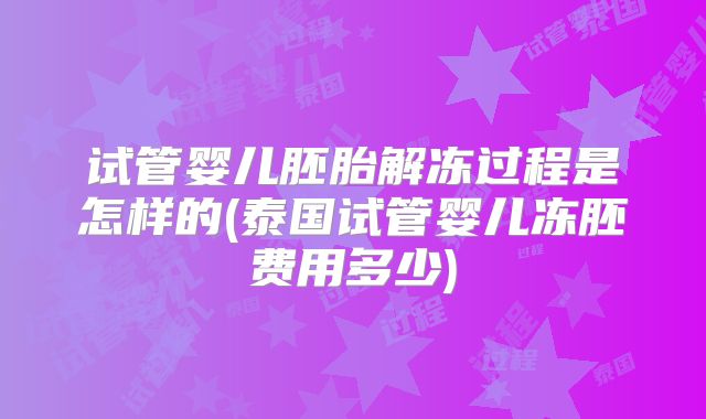 试管婴儿胚胎解冻过程是怎样的(泰国试管婴儿冻胚费用多少)