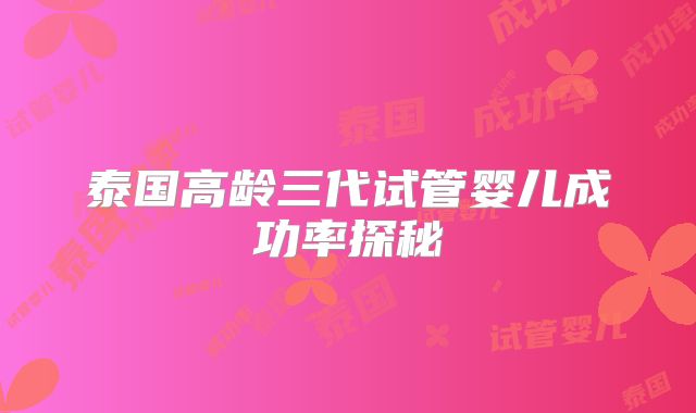 泰国高龄三代试管婴儿成功率探秘