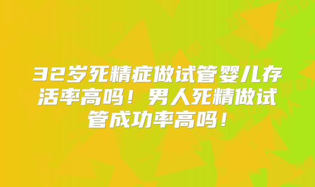 32岁死精症做试管婴儿存活率高吗!男人死精做试管成功率高吗!