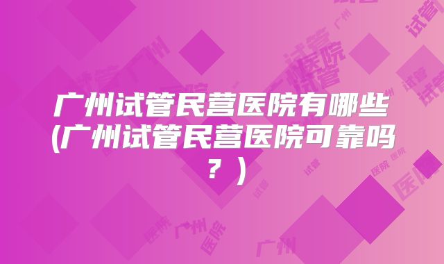 广州试管民营医院有哪些(广州试管民营医院可靠吗？)