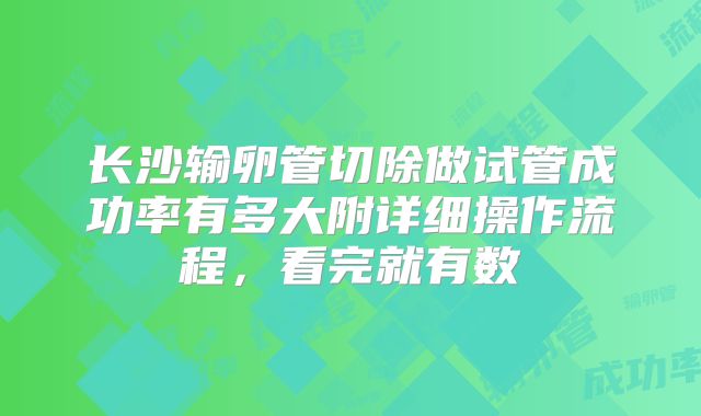 长沙输卵管切除做试管成功率有多大附详细操作流程，看完就有数