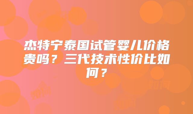 杰特宁泰国试管婴儿价格贵吗？三代技术性价比如何？