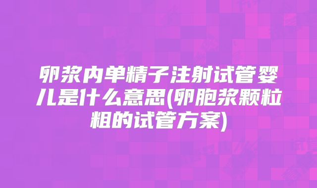 卵浆内单精子注射试管婴儿是什么意思(卵胞浆颗粒粗的试管方案)