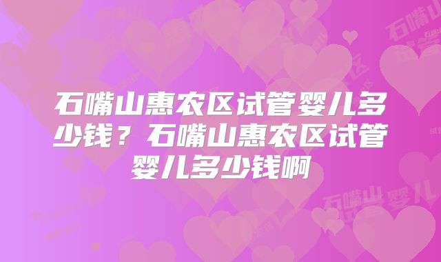 石嘴山惠农区试管婴儿多少钱?石嘴山惠农区试管婴儿多少钱啊