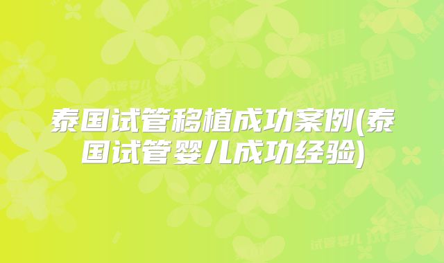 泰国试管移植成功案例(泰国试管婴儿成功经验)