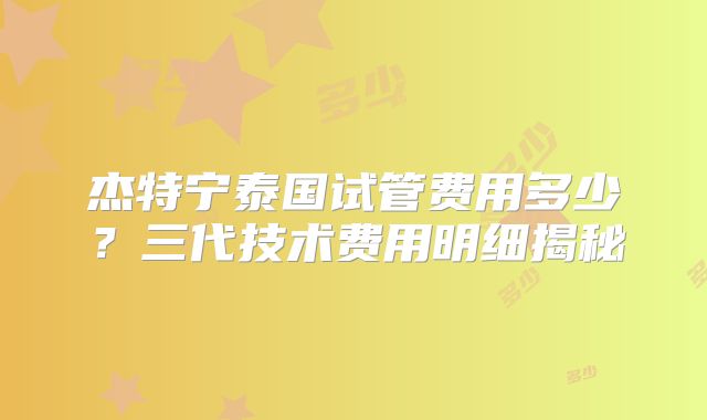 杰特宁泰国试管费用多少?三代技术费用明细揭秘