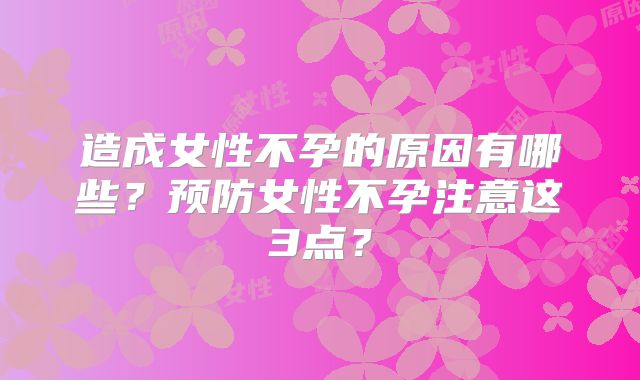 造成女性不孕的原因有哪些？预防女性不孕注意这3点？
