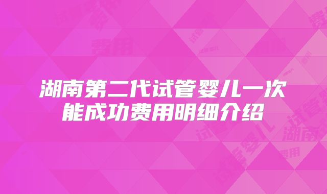 湖南第二代试管婴儿一次能成功费用明细介绍