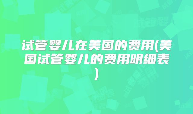 试管婴儿在美国的费用(美国试管婴儿的费用明细表)