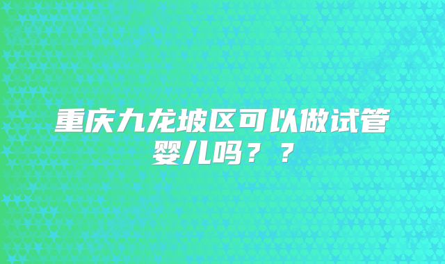重庆九龙坡区可以做试管婴儿吗??