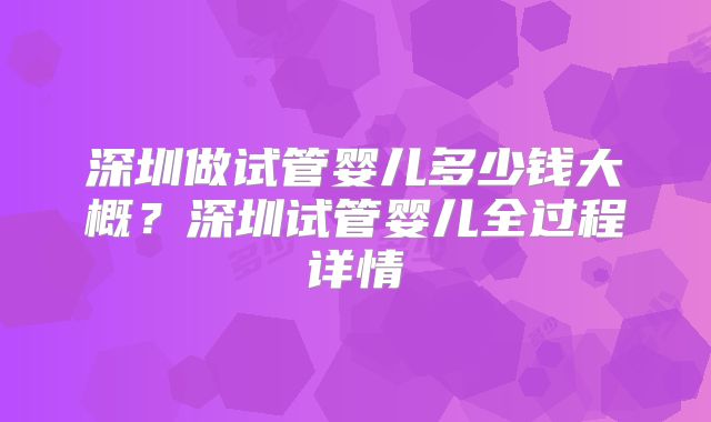 深圳做试管婴儿多少钱大概?深圳试管婴儿全过程详情