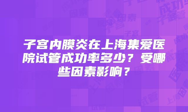 子宫内膜炎在上海集爱医院试管成功率多少?受哪些因素影响?