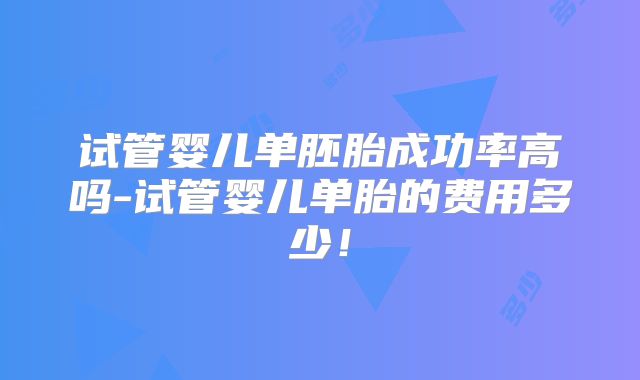 试管婴儿单胚胎成功率高吗-试管婴儿单胎的费用多少！
