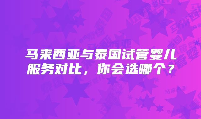 马来西亚与泰国试管婴儿服务对比,你会选哪个?