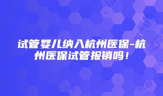试管婴儿纳入杭州医保-杭州医保试管报销吗!