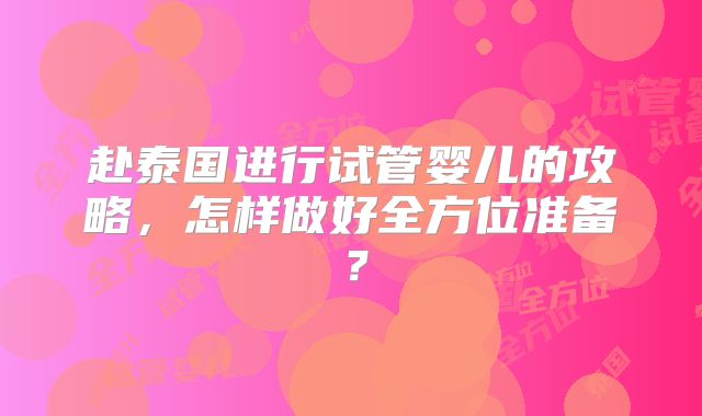 赴泰国进行试管婴儿的攻略,怎样做好全方位准备?
