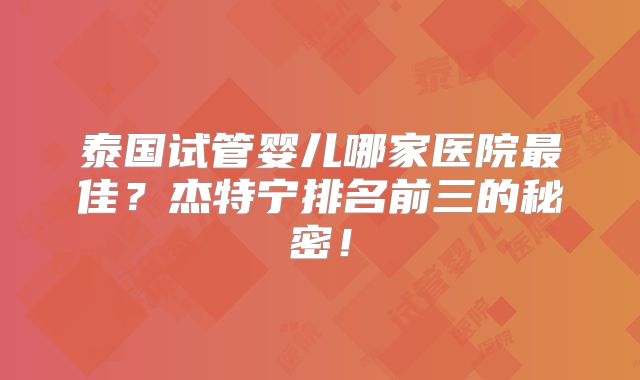泰国试管婴儿哪家医院最佳?杰特宁排名前三的秘密!