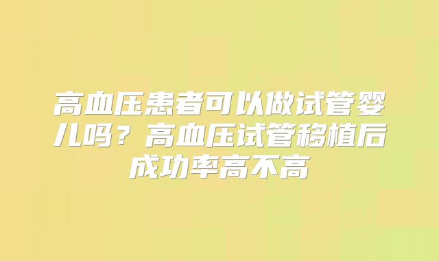 高血压患者可以做试管婴儿吗?高血压试管移植后成功率高不高