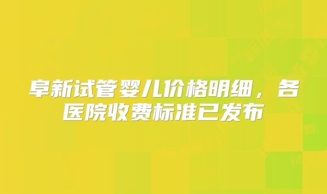 阜新试管婴儿价格明细,各医院收费标准已发布