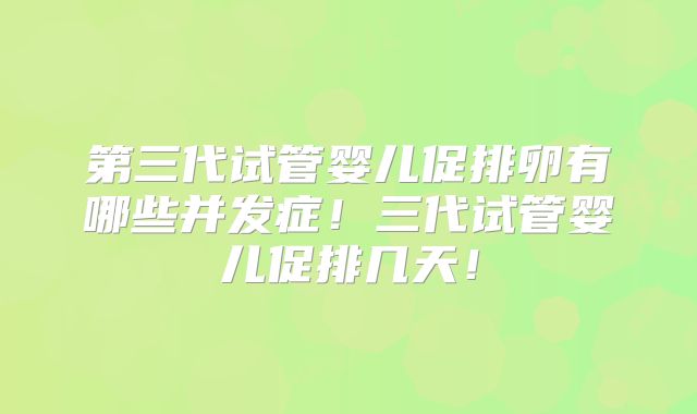 第三代试管婴儿促排卵有哪些并发症!三代试管婴儿促排几天!