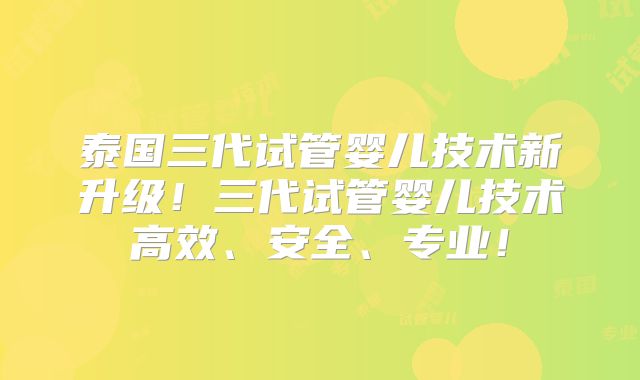 泰国三代试管婴儿技术新升级!三代试管婴儿技术高效、安全、专业!