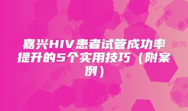 嘉兴HIV患者试管成功率提升的5个实用技巧(附案例)
