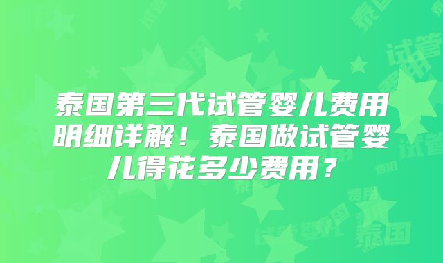 泰国第三代试管婴儿费用明细详解！泰国做试管婴儿得花多少费用？