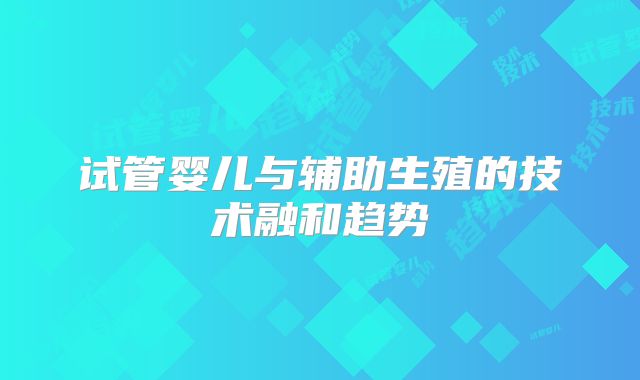 试管婴儿与辅助生殖的技术融和趋势