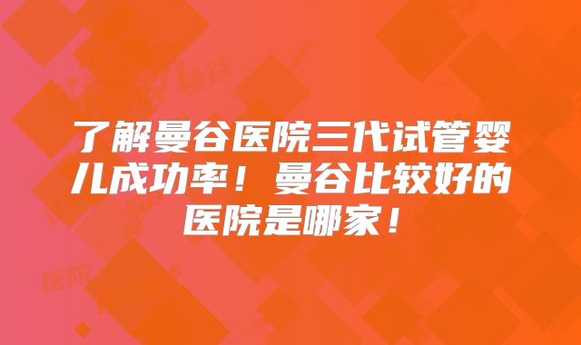 了解曼谷医院三代试管婴儿成功率!曼谷比较好的医院是哪家!