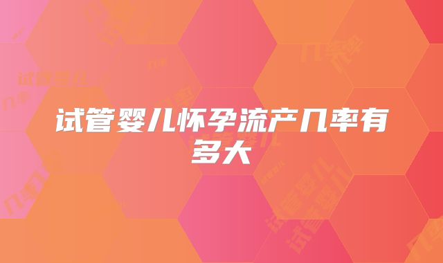 试管婴儿怀孕流产几率有多大