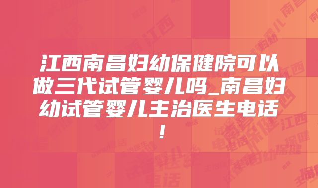 江西南昌妇幼保健院可以做三代试管婴儿吗_南昌妇幼试管婴儿主治医生电话!
